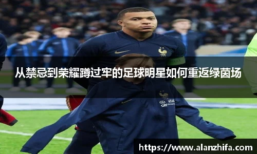 从禁忌到荣耀蹲过牢的足球明星如何重返绿茵场