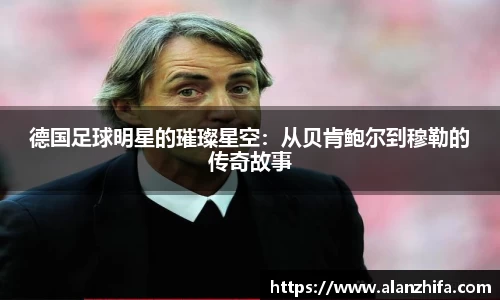 德国足球明星的璀璨星空：从贝肯鲍尔到穆勒的传奇故事