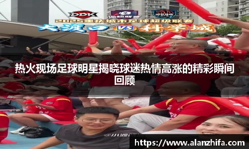 热火现场足球明星揭晓球迷热情高涨的精彩瞬间回顾