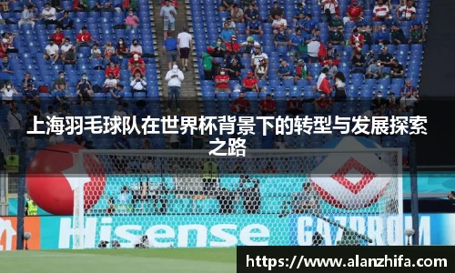 上海羽毛球队在世界杯背景下的转型与发展探索之路