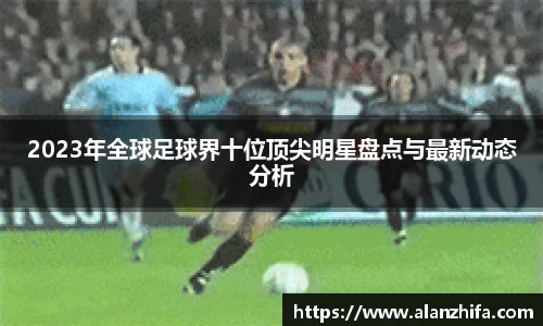 2023年全球足球界十位顶尖明星盘点与最新动态分析