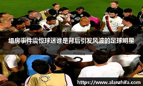 塌房事件震惊球迷谁是背后引发风波的足球明星